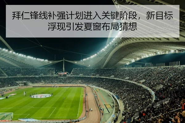 拜仁锋线补强计划进入关键阶段，新目标浮现引发夏窗布局猜想（bet365）