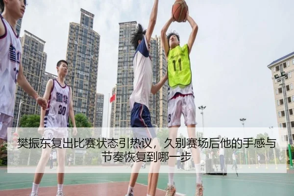 樊振东复出比赛状态引热议，久别赛场后他的手感与节奏恢复到哪一步（bet365）